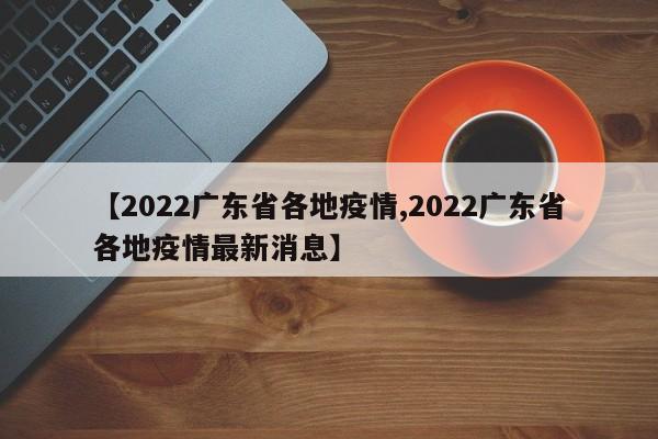 【2022广东省各地疫情,2022广东省各地疫情最新消息】