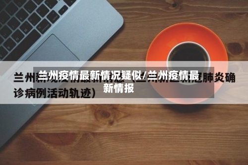 兰州疫情最新情况疑似/兰州疫情最新情报-第2张图片
