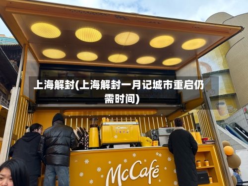 上海解封(上海解封一月记城市重启仍需时间)-第2张图片