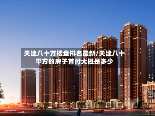 天津八十万楼盘排名最新/天津八十平方的房子首付大概是多少-第1张图片