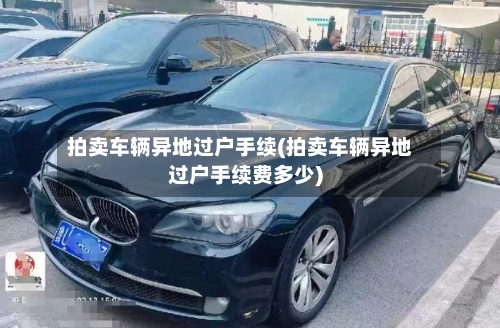拍卖车辆异地过户手续(拍卖车辆异地过户手续费多少)-第3张图片