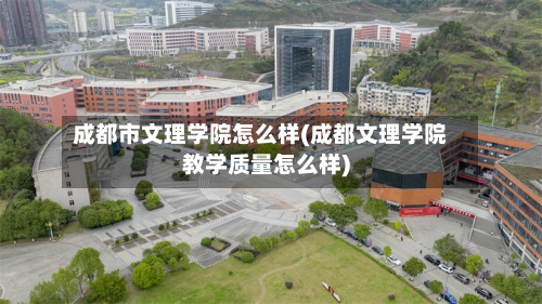 成都市文理学院怎么样(成都文理学院教学质量怎么样)-第3张图片