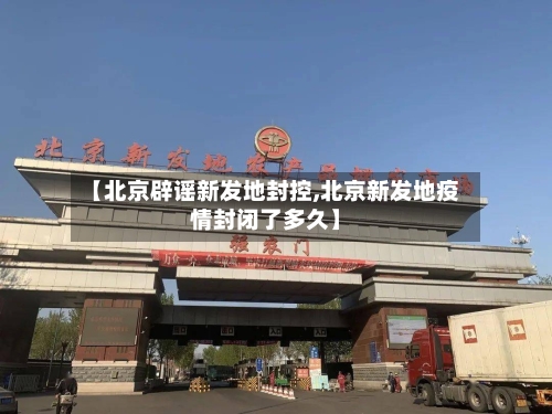 【北京辟谣新发地封控,北京新发地疫情封闭了多久】-第2张图片