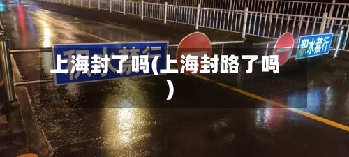 上海封了吗(上海封路了吗)-第2张图片