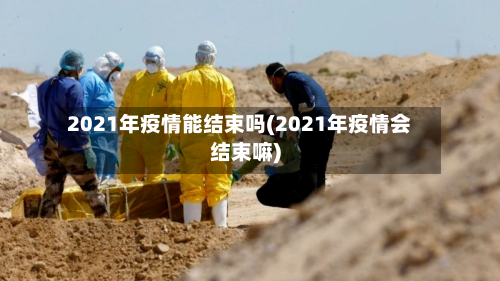 2021年疫情能结束吗(2021年疫情会结束嘛)-第1张图片
