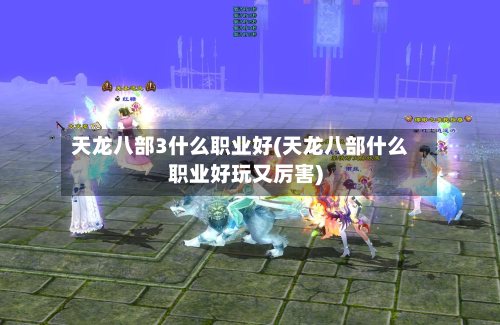 天龙八部3什么职业好(天龙八部什么职业好玩又厉害)-第2张图片