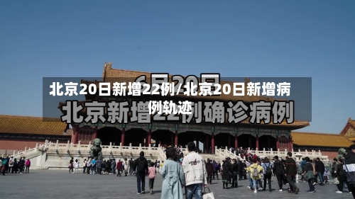北京20日新增22例/北京20日新增病例轨迹-第2张图片
