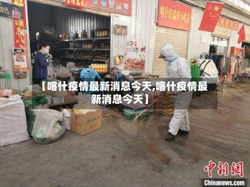 【喀什疫情最新消息今天,喀什疫情最新消息今天】-第3张图片