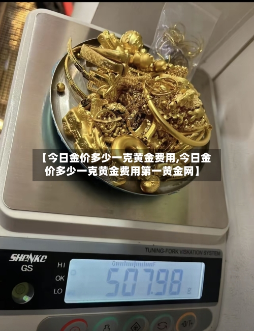 【今日金价多少一克黄金费用,今日金价多少一克黄金费用第一黄金网】-第2张图片