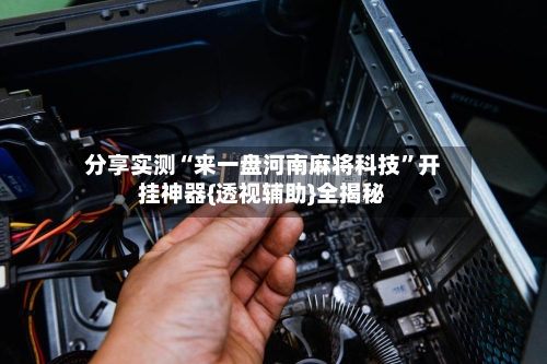 分享实测“来一盘河南麻将科技	”开挂神器{透视辅助}全揭秘-第2张图片
