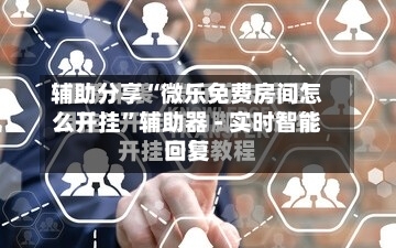辅助分享“微乐免费房间怎么开挂”辅助器 - 实时智能回复-第2张图片
