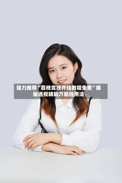 强力推荐“荔枝竞技开挂教程免费	”揭秘透视辅助万能挂用法-第2张图片