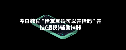 今日教程“佳友互娱可以开挂吗”开挂(透视)辅助神器-第2张图片