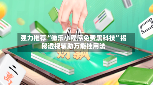 强力推荐“微乐小程序免费黑科技”揭秘透视辅助万能挂用法-第2张图片