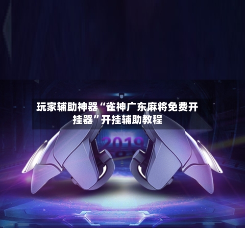 玩家辅助神器“雀神广东麻将免费开挂器	”开挂辅助教程-第2张图片
