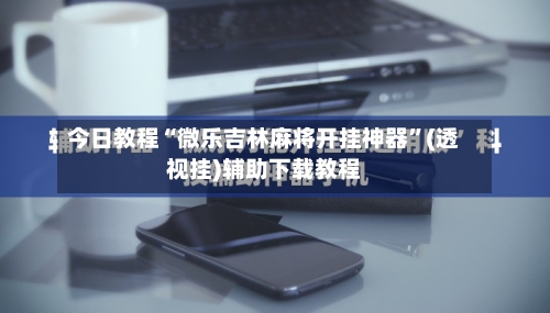 今日教程“微乐吉林麻将开挂神器”(透视挂)辅助下载教程-第1张图片