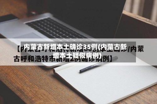 内蒙古新增本土确诊35例(内蒙古新增本土疑似病例)-第2张图片