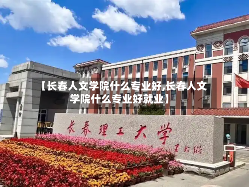【长春人文学院什么专业好,长春人文学院什么专业好就业】-第2张图片