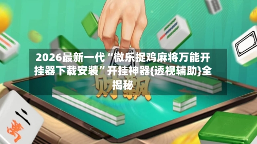 2026最新一代“微乐捉鸡麻将万能开挂器下载安装”开挂神器{透视辅助}全揭秘-第3张图片