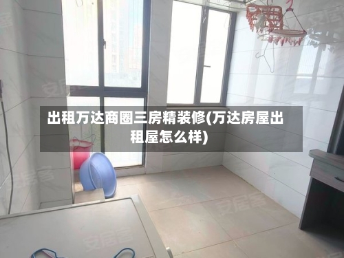 出租万达商圈三房精装修(万达房屋出租屋怎么样)-第3张图片
