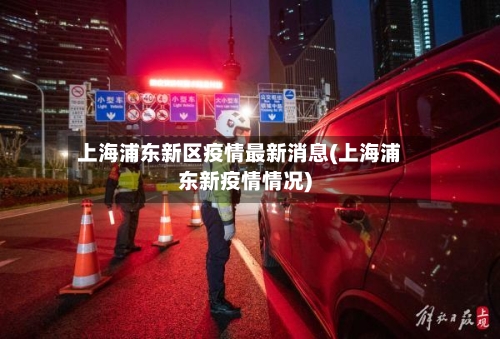 上海浦东新区疫情最新消息(上海浦东新疫情情况)-第3张图片
