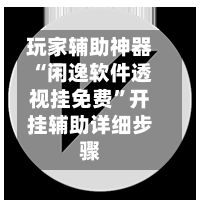 玩家辅助神器“闲逸软件透视挂免费”开挂辅助详细步骤-第2张图片