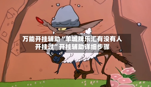 万能开挂辅助“羊城牌乐汇有没有人开挂过”开挂辅助详细步骤-第2张图片