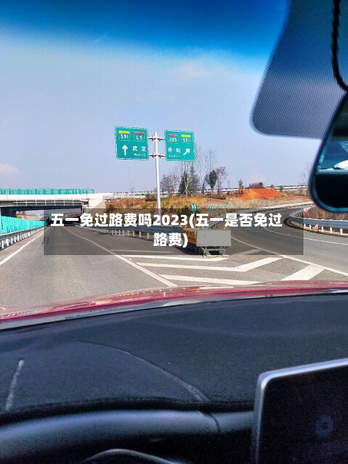 五一免过路费吗2023(五一是否免过路费)-第1张图片
