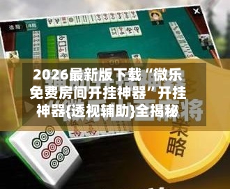 2026最新版下载“微乐免费房间开挂神器”开挂神器{透视辅助}全揭秘-第2张图片