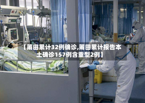 【莆田累计32例确诊,莆田累计报告本土确诊157例含重型2例】-第3张图片