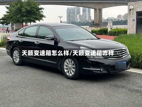 天籁变速箱怎么样/天籁变速箱咋样-第3张图片
