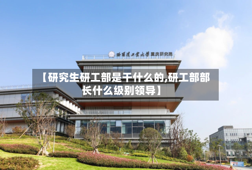 【研究生研工部是干什么的,研工部部长什么级别领导】-第3张图片