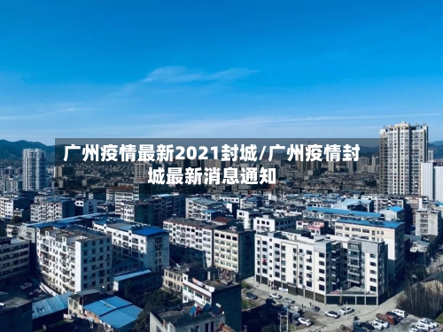 广州疫情最新2021封城/广州疫情封城最新消息通知-第1张图片