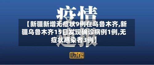 【新疆新增无症状9例在乌鲁木齐,新疆乌鲁木齐15日发现确诊病例1例,无症状感染者3例】-第1张图片