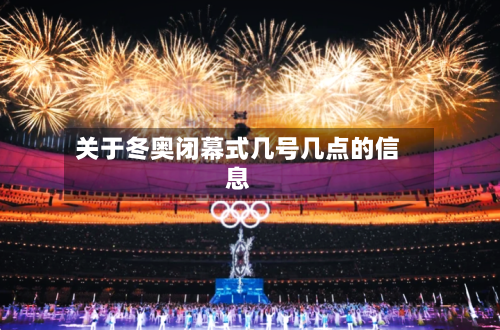 关于冬奥闭幕式几号几点的信息-第2张图片