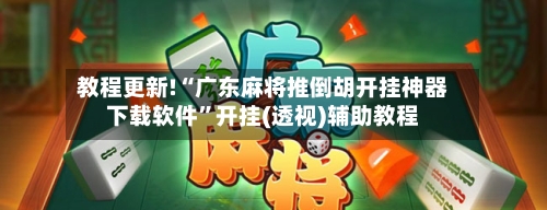 教程更新!“广东麻将推倒胡开挂神器下载软件	”开挂(透视)辅助教程-第2张图片
