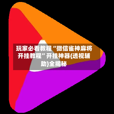 玩家必看教程“微信雀神麻将开挂教程	”开挂神器{透视辅助}全揭秘-第3张图片