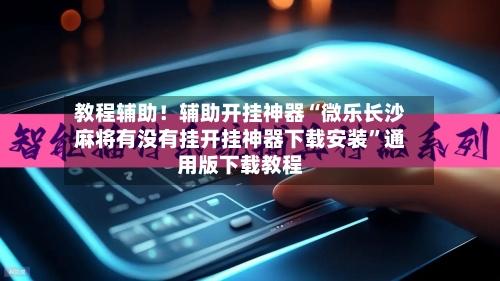 教程辅助！辅助开挂神器“微乐长沙麻将有没有挂开挂神器下载安装	”通用版下载教程-第2张图片