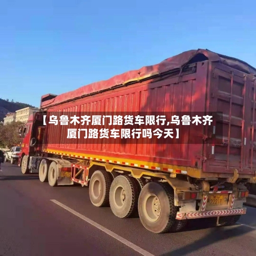 【乌鲁木齐厦门路货车限行,乌鲁木齐厦门路货车限行吗今天】-第1张图片