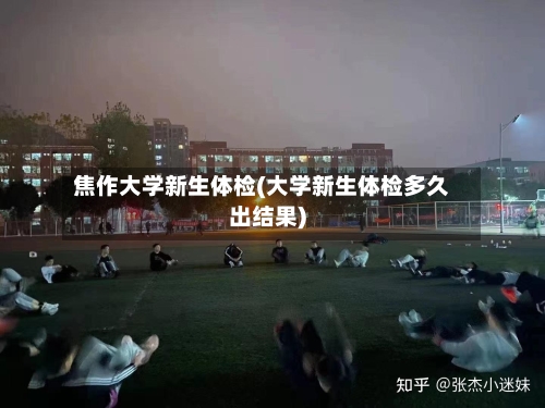焦作大学新生体检(大学新生体检多久出结果)-第2张图片