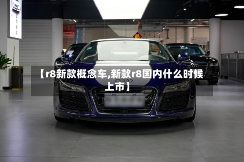 【r8新款概念车,新款r8国内什么时候上市】-第1张图片