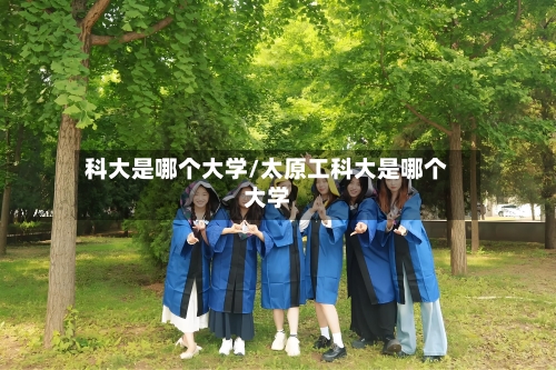 科大是哪个大学/太原工科大是哪个大学-第2张图片