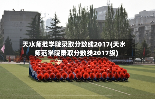 天水师范学院录取分数线2017(天水师范学院录取分数线2017级)-第2张图片