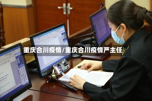 重庆合川疫情/重庆合川疫情严主任-第1张图片