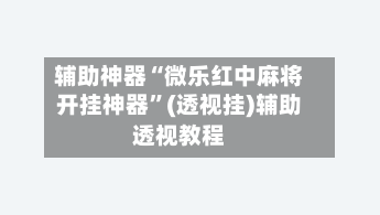 辅助神器“微乐红中麻将开挂神器	”(透视挂)辅助透视教程-第2张图片