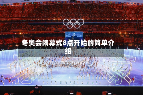 冬奥会闭幕式8点开始的简单介绍-第2张图片