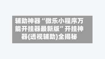 辅助神器“微乐小程序万能开挂器最新版”开挂神器{透视辅助}全揭秘-第3张图片