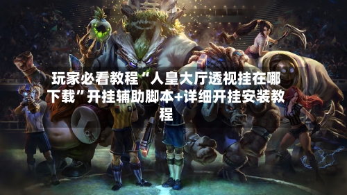 玩家必看教程“人皇大厅透视挂在哪下载”开挂辅助脚本+详细开挂安装教程-第3张图片