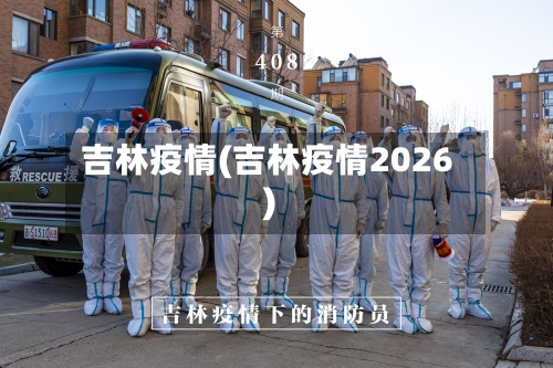 吉林疫情(吉林疫情2026)-第3张图片