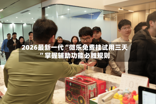 2026最新一代“微乐免费挂试用三天”掌握辅助功能必胜规则-第2张图片